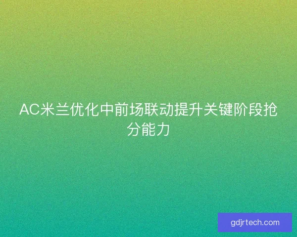 AC米兰优化中前场联动提升关键阶段抢分能力